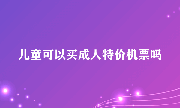 儿童可以买成人特价机票吗