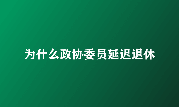 为什么政协委员延迟退休