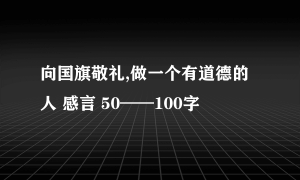 向国旗敬礼,做一个有道德的人 感言 50——100字