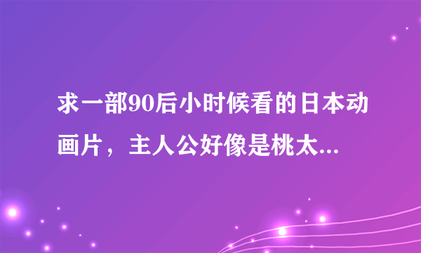 求一部90后小时候看的日本动画片，主人公好像是桃太郎，会变身。