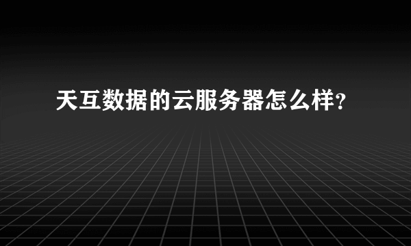 天互数据的云服务器怎么样？