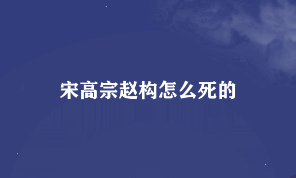 宋高宗赵构怎么死的