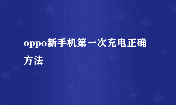 oppo新手机第一次充电正确方法