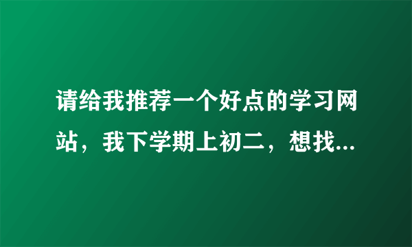 请给我推荐一个好点的学习网站，我下学期上初二，想找一些适合我的学习网站