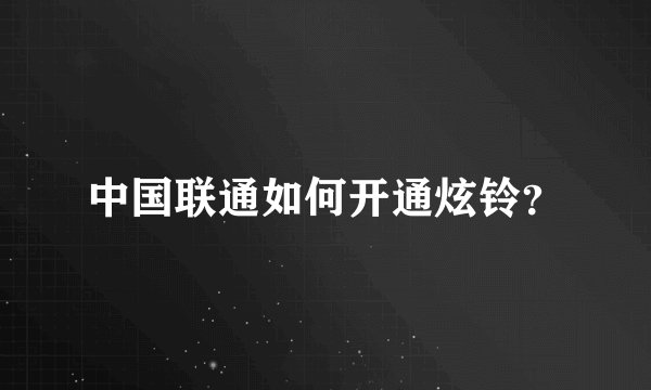 中国联通如何开通炫铃？