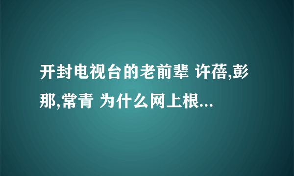 开封电视台的老前辈 许蓓,彭那,常青 为什么网上根本搜不到