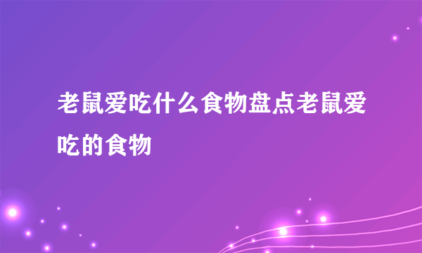 老鼠爱吃什么食物盘点老鼠爱吃的食物