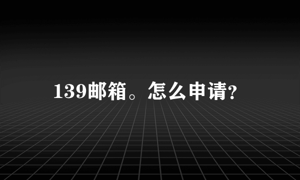 139邮箱。怎么申请？