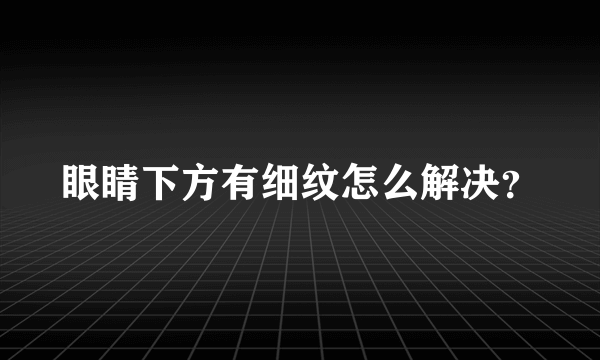 眼睛下方有细纹怎么解决？