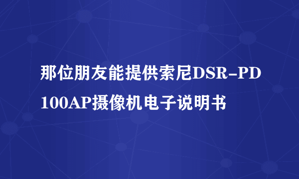 那位朋友能提供索尼DSR-PD100AP摄像机电子说明书