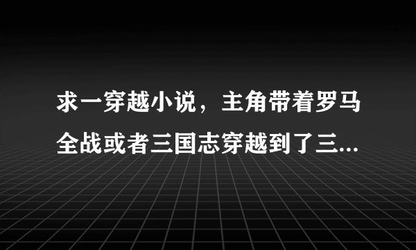 求一穿越小说，主角带着罗马全战或者三国志穿越到了三国时期。答对了追加100奖励！！