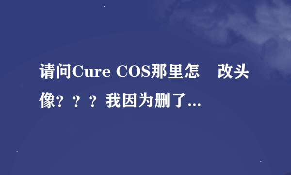 请问Cure COS那里怎嚒改头像？？？我因为删了那张照片之后..找不到换头像啲地方..头像就这样空白...求救