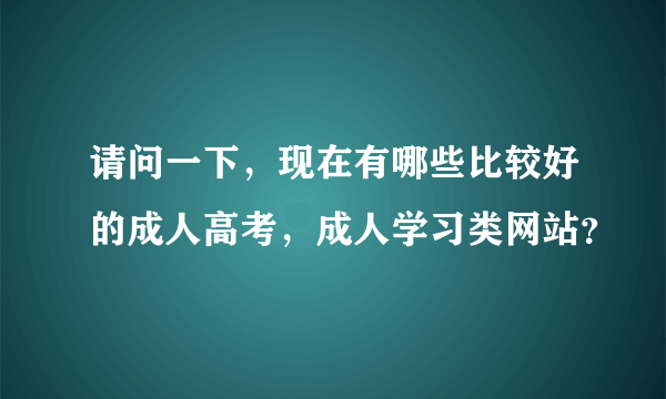 请问一下，现在有哪些比较好的成人高考，成人学习类网站？