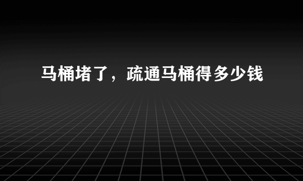 马桶堵了，疏通马桶得多少钱