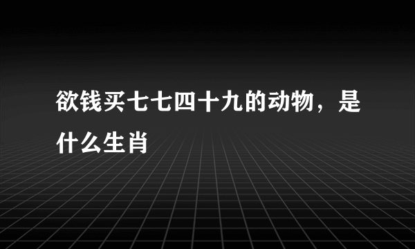 欲钱买七七四十九的动物，是什么生肖