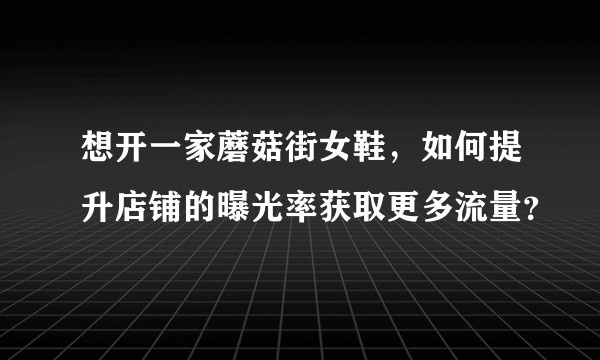 想开一家蘑菇街女鞋，如何提升店铺的曝光率获取更多流量？