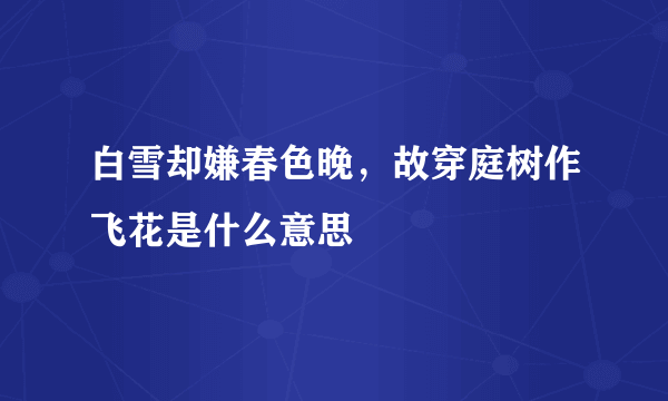 白雪却嫌春色晚，故穿庭树作飞花是什么意思