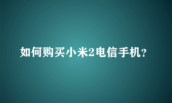 如何购买小米2电信手机？