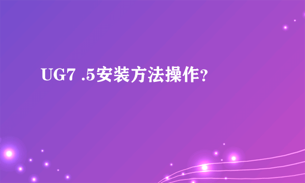 UG7 .5安装方法操作？