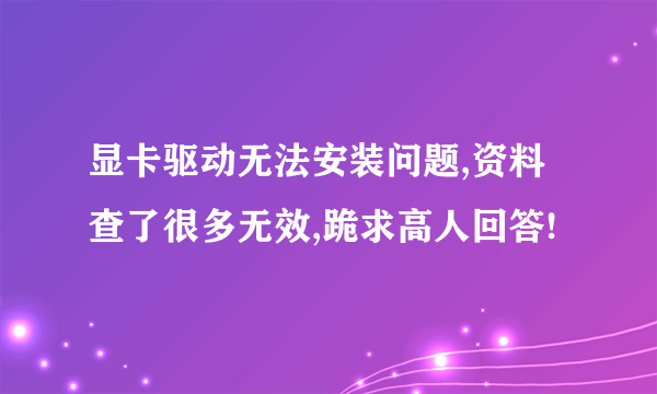 显卡驱动无法安装问题,资料查了很多无效,跪求高人回答!