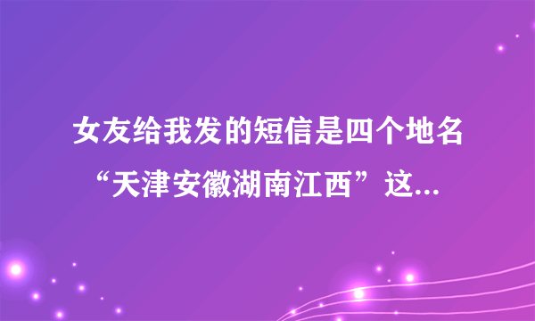 女友给我发的短信是四个地名 “天津安徽湖南江西”这是什么意思