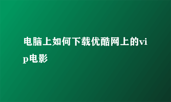 电脑上如何下载优酷网上的vip电影