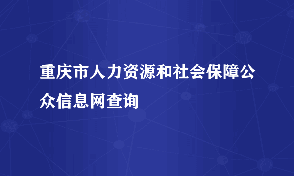 重庆市人力资源和社会保障公众信息网查询