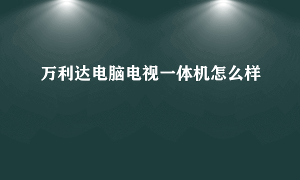 万利达电脑电视一体机怎么样