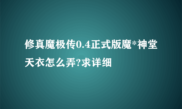 修真魔极传0.4正式版魔*神堂天衣怎么弄?求详细