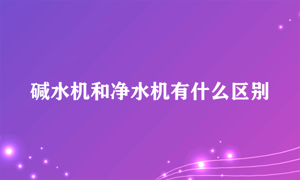 碱水机和净水机有什么区别