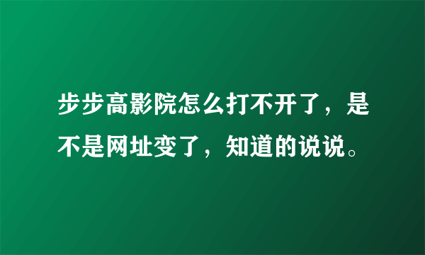 步步高影院怎么打不开了，是不是网址变了，知道的说说。