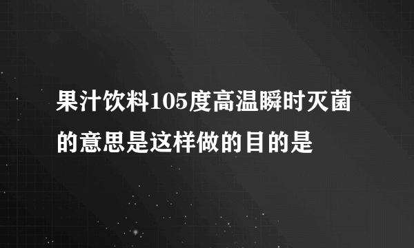 果汁饮料105度高温瞬时灭菌的意思是这样做的目的是