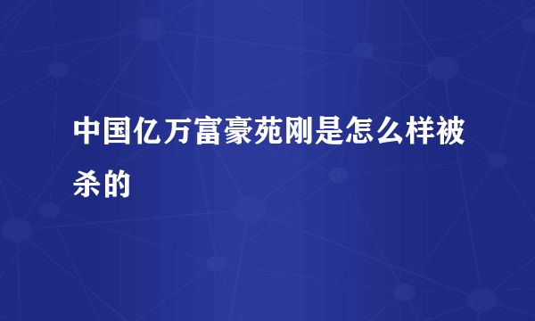 中国亿万富豪苑刚是怎么样被杀的