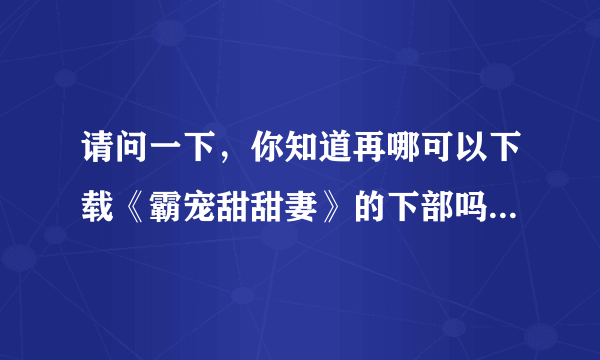 请问一下，你知道再哪可以下载《霸宠甜甜妻》的下部吗？？真的好想看哇！！拜托你好吗？？真的很谢谢你啦