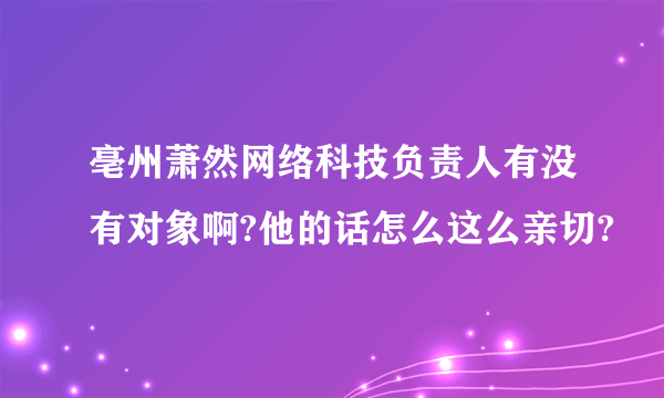 亳州萧然网络科技负责人有没有对象啊?他的话怎么这么亲切?