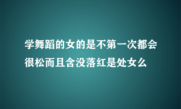 学舞蹈的女的是不第一次都会很松而且含没落红是处女么