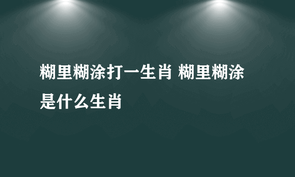 糊里糊涂打一生肖 糊里糊涂是什么生肖