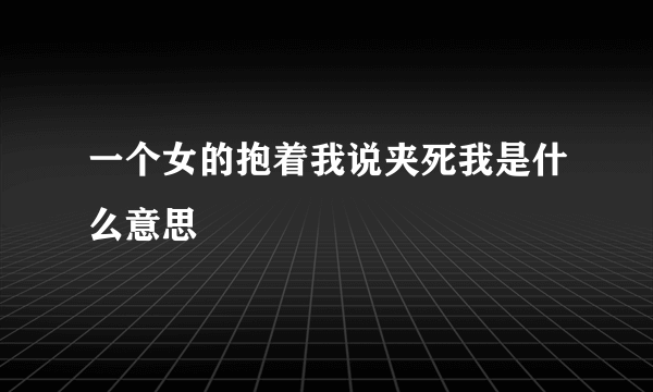 一个女的抱着我说夹死我是什么意思