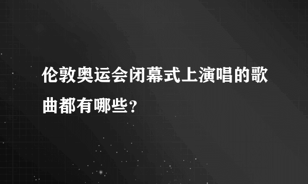 伦敦奥运会闭幕式上演唱的歌曲都有哪些？