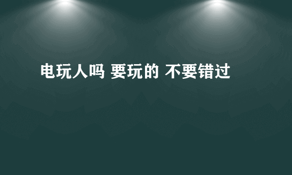 电玩人吗 要玩的 不要错过