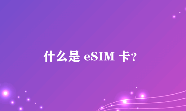 什么是 eSIM 卡？