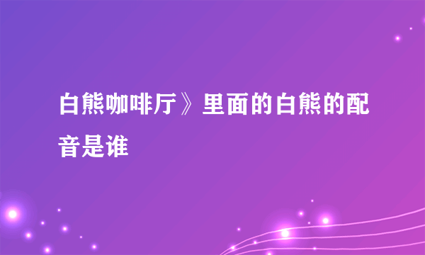 白熊咖啡厅》里面的白熊的配音是谁