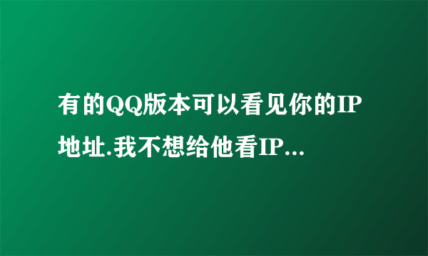 有的QQ版本可以看见你的IP地址.我不想给他看IP地址.我该怎会办呢