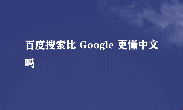 百度搜索比 Google 更懂中文吗