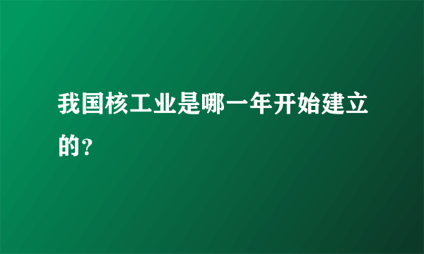 我国核工业是哪一年开始建立的？