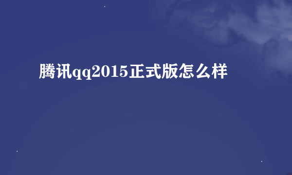 腾讯qq2015正式版怎么样