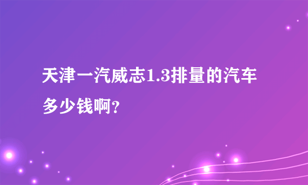 天津一汽威志1.3排量的汽车多少钱啊？