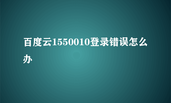 百度云1550010登录错误怎么办