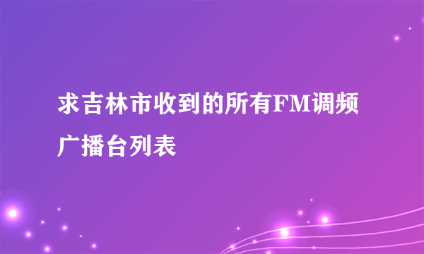 求吉林市收到的所有FM调频广播台列表