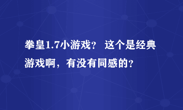 拳皇1.7小游戏？ 这个是经典游戏啊，有没有同感的？